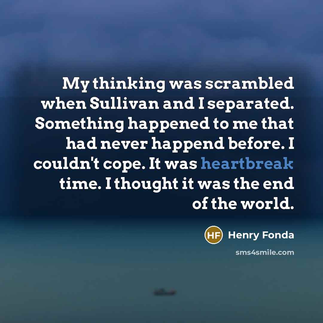 “My thinking was scrambled when Sullivan and I separated. Something happened to me that had never happend before. I couldn't cope. It was heartbreak time. I thought it was the end of the world.” quote by Henry Fonda