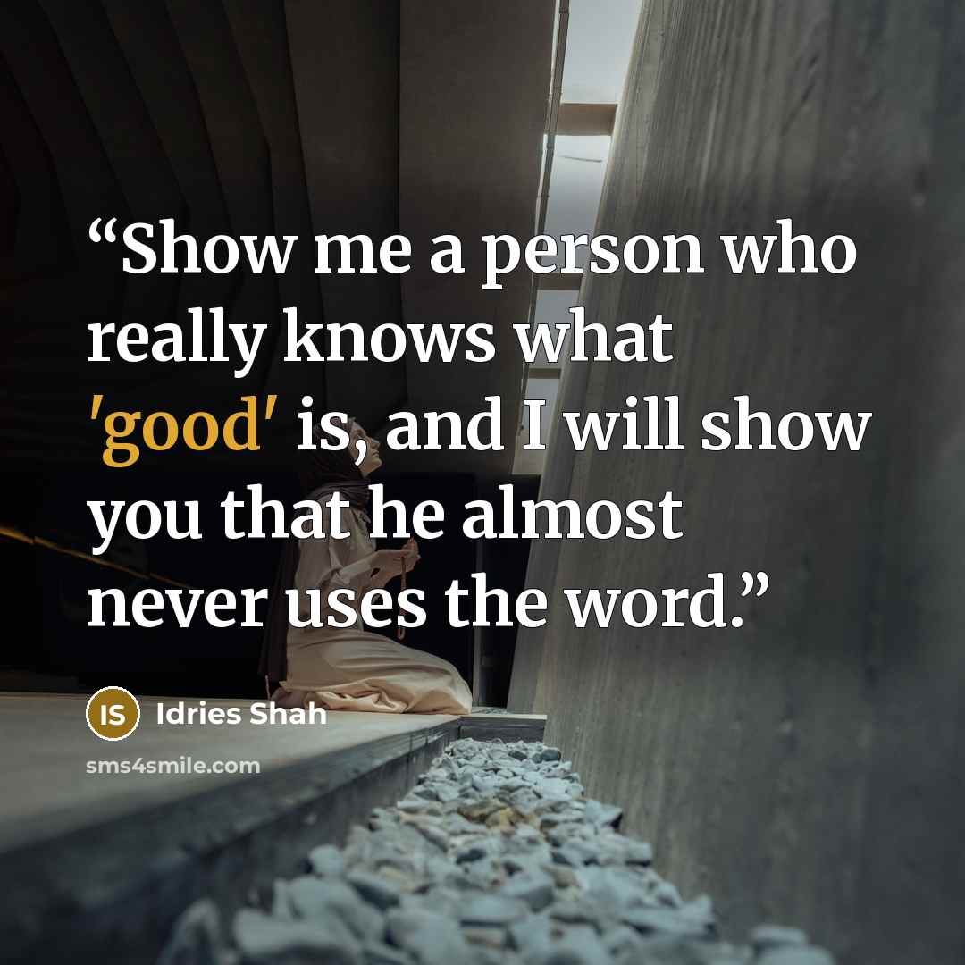“Show me a person who really knows what 'good' is, and I will show you that he almost never uses the word.” quote by Idries Shah