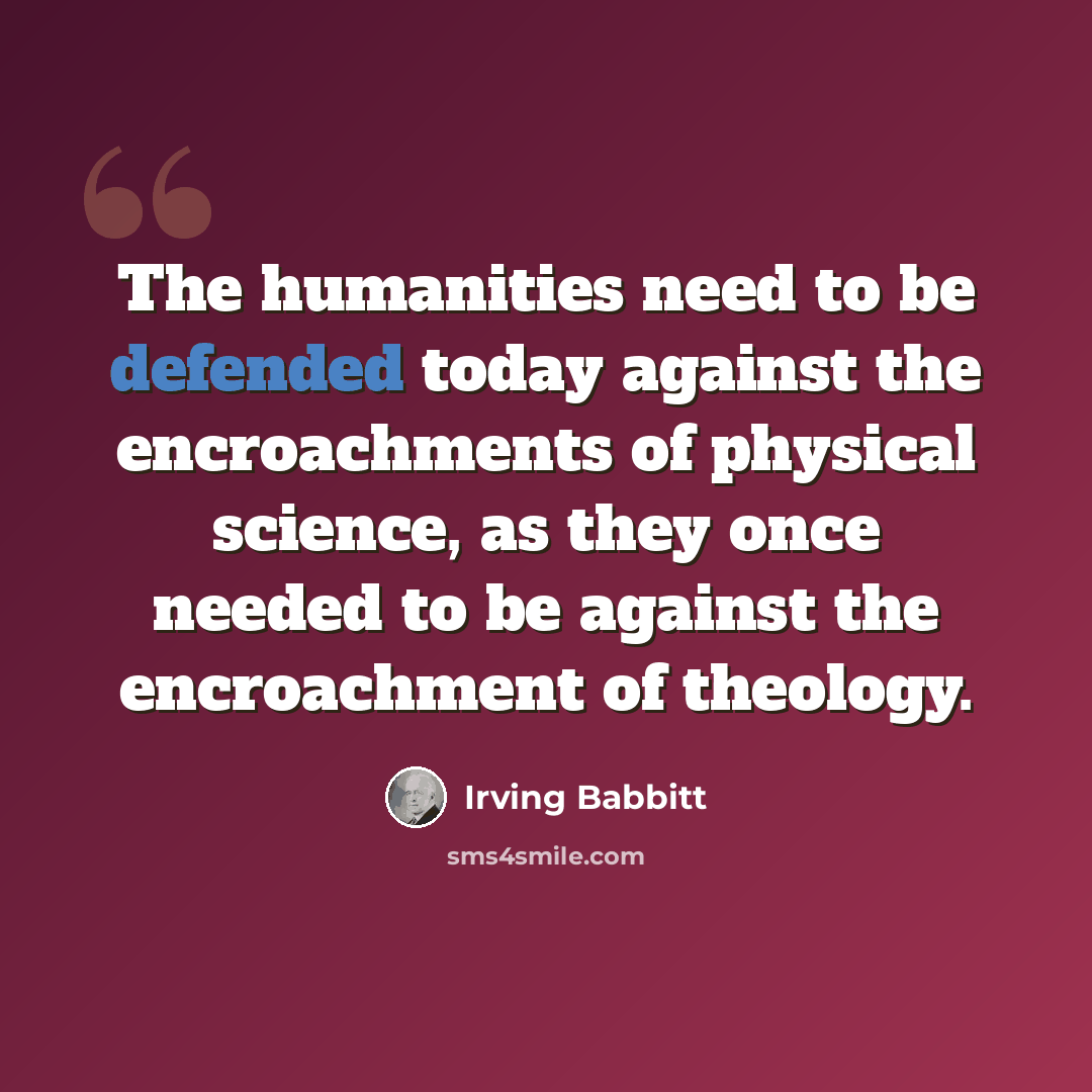 “The humanities need to be defended today against the encroachments of physical science, as they once needed to be against the encroachment of theology.” quote by Irving Babbitt