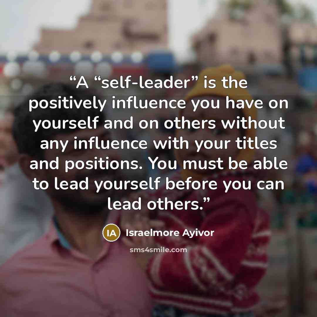 “A “self-leader” is the positively influence you have on yourself and on others without any influence with your titles and positions. You must be able to lead yourself before you can lead others.” quote by Israelmore Ayivor
