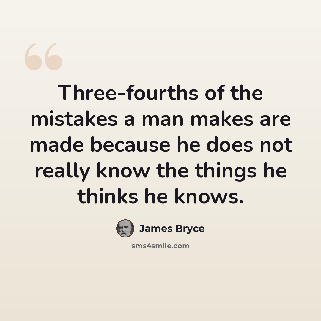 “Three-fourths of the mistakes a man makes are made because he does not really know the things he thinks he knows.” quote by James Bryce