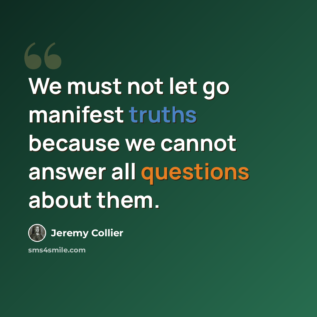 “We must not let go manifest truths because we cannot answer all questions about them.” quote by Jeremy Collier