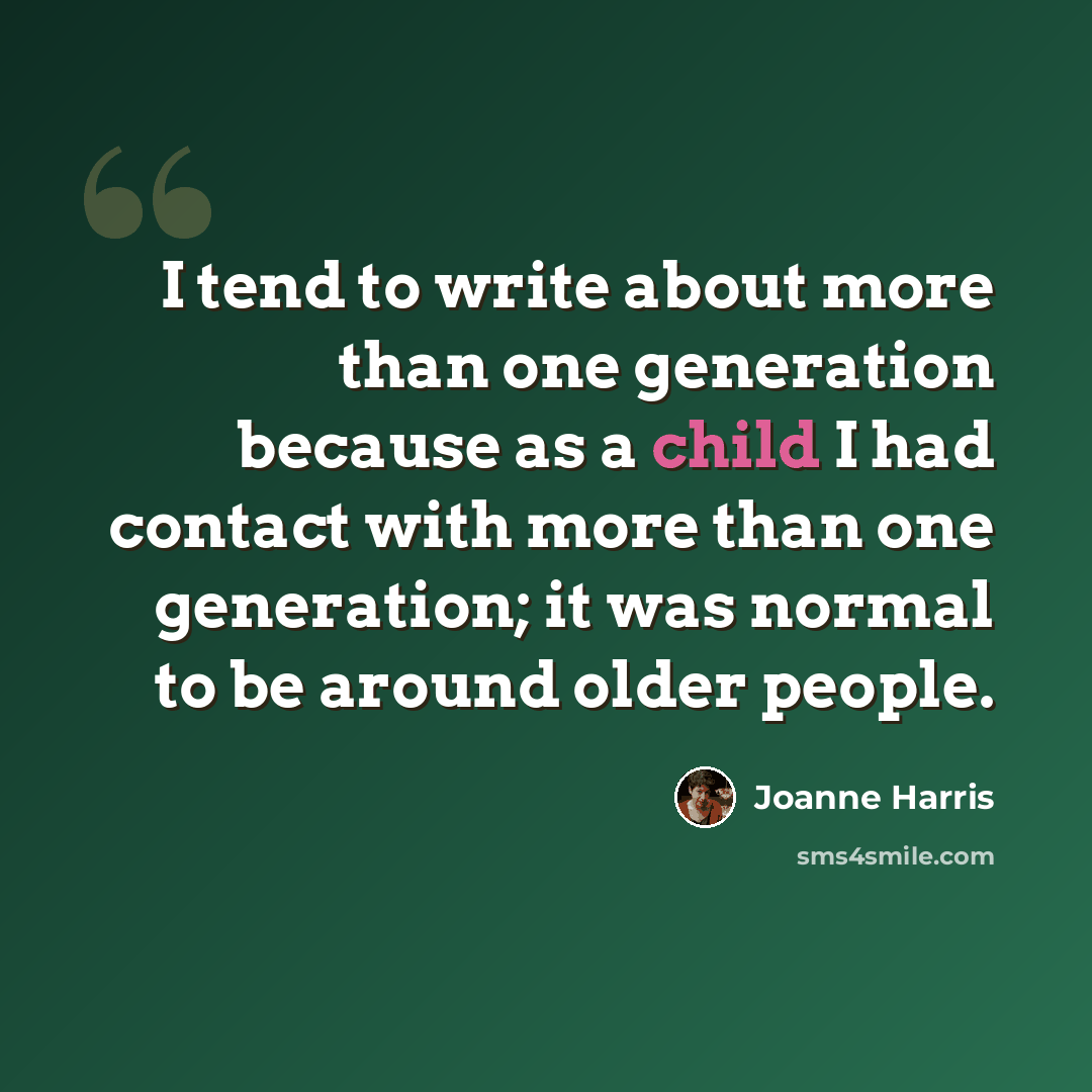“I tend to write about more than one generation because as a child I had contact with more than one generation; it was normal to be around older people.” quote by Joanne Harris