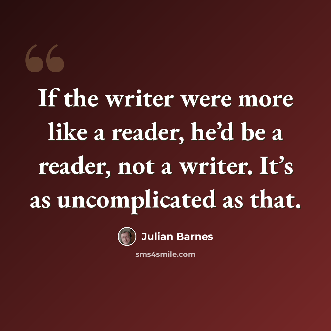“If the writer were more like a reader, he’d be a reader, not a writer. It’s as uncomplicated as that.” quote by Julian Barnes