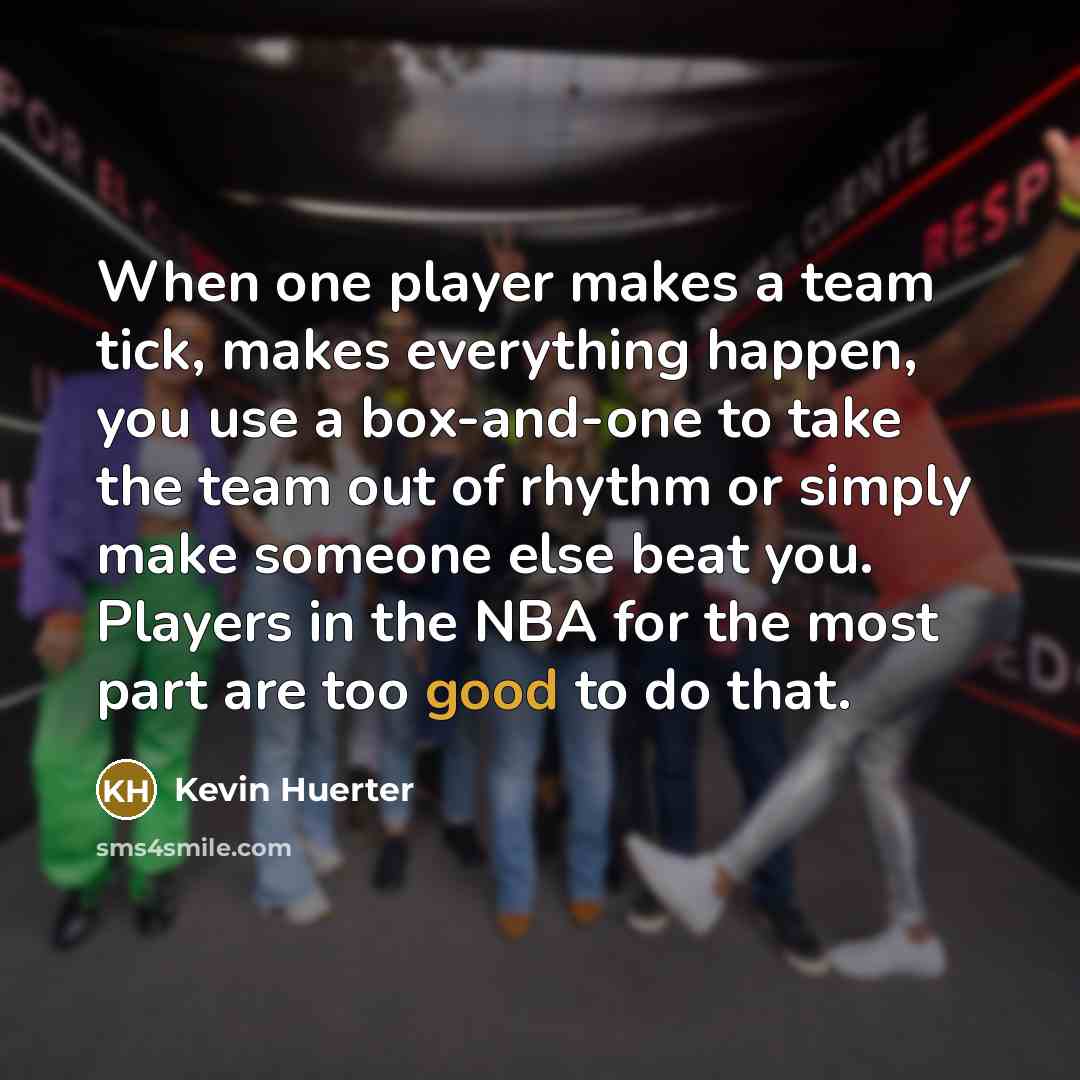 “When one player makes a team tick, makes everything happen, you use a box-and-one to take the team out of rhythm or simply make someone else beat you. Players in the NBA for the most part are too good to do that.” quote by Kevin Huerter