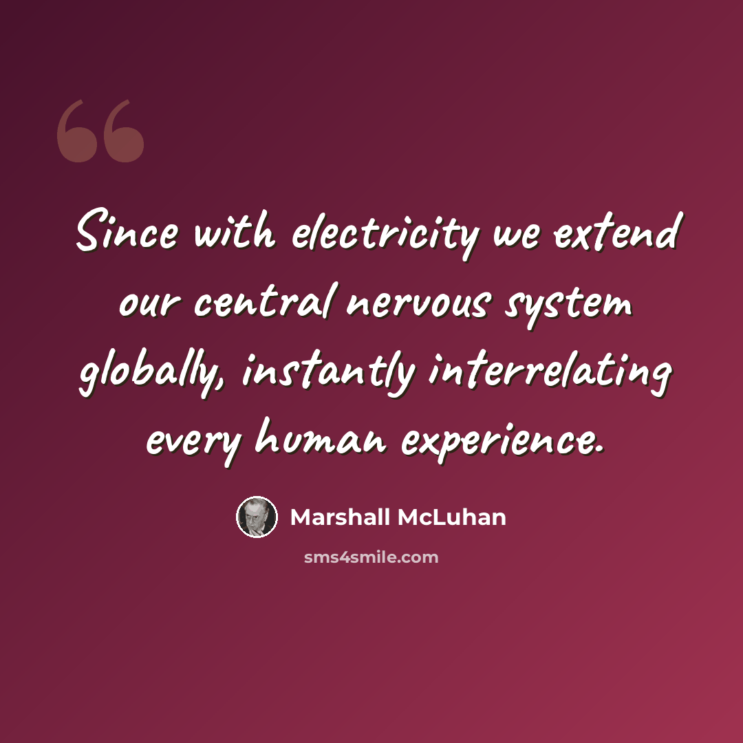 “Since with electricity we extend our central nervous system globally, instantly interrelating every human experience.” quote by Marshall McLuhan
