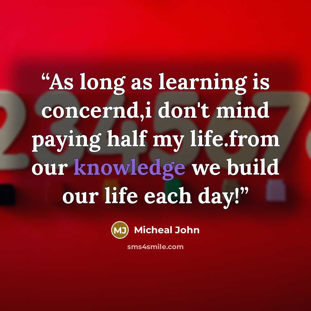 “As long as learning is concernd,i don't mind paying half my life.from our knowledge we build our life each day!” quote by Micheal John