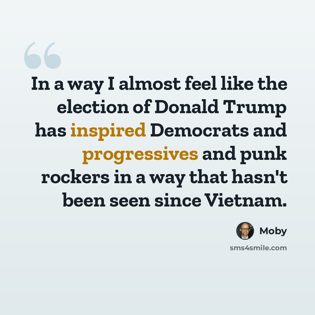 “In a way I almost feel like the election of Donald Trump has inspired Democrats and progressives and punk rockers in a way that hasn't been seen since Vietnam.” quote by Moby
