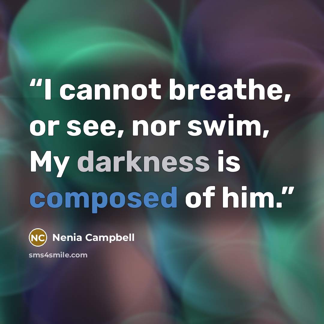 “I cannot breathe, or see, nor swim, My darkness is composed of him.” quote by Nenia Campbell