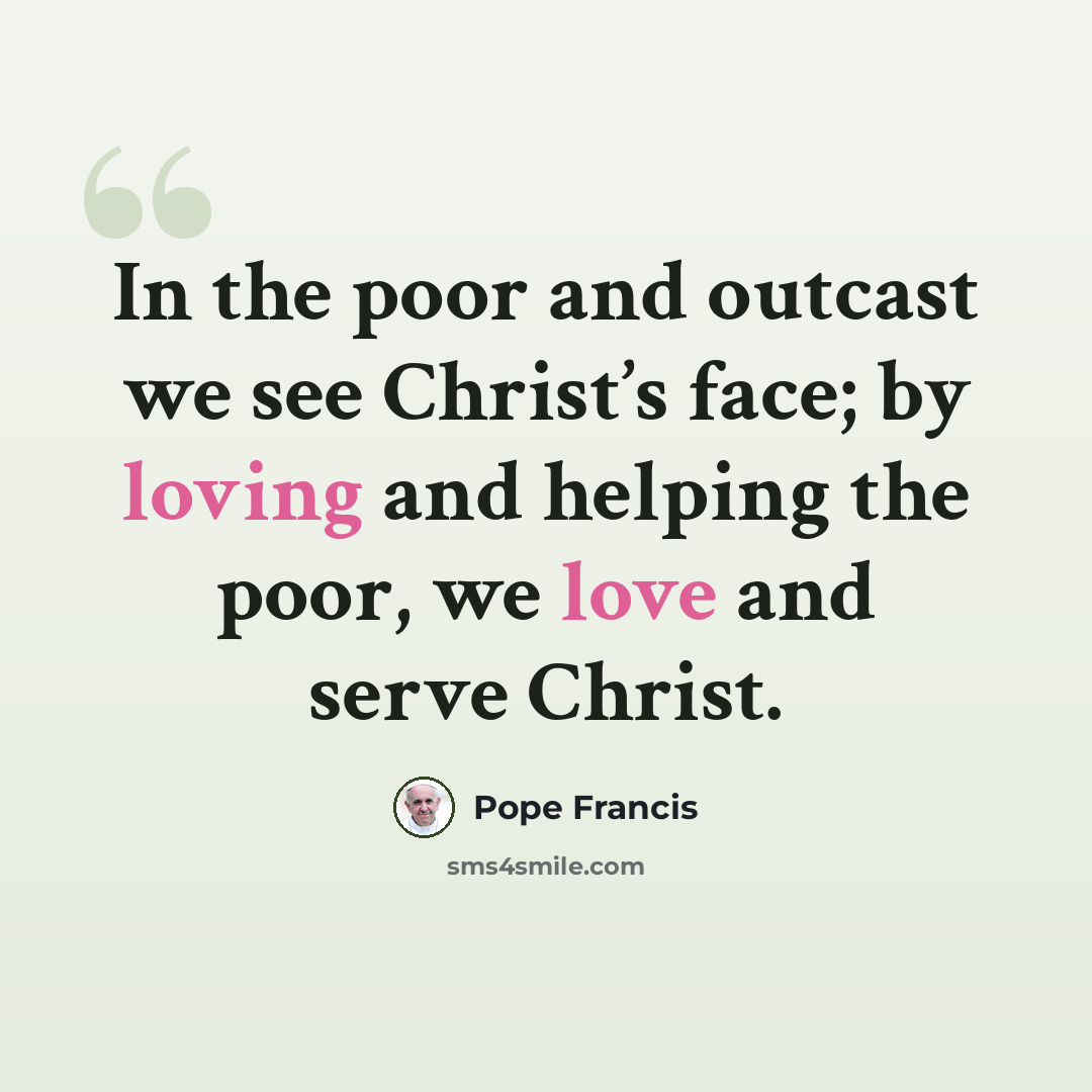 “In the poor and outcast we see Christ’s face; by loving and helping the poor, we love and serve Christ.” quote by Pope Francis