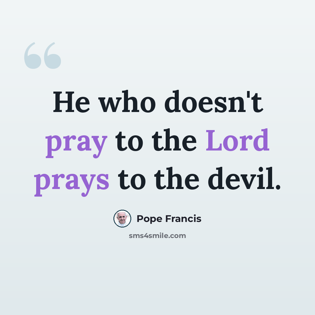 “He who doesn't pray to the Lord prays to the devil.” quote by Pope Francis