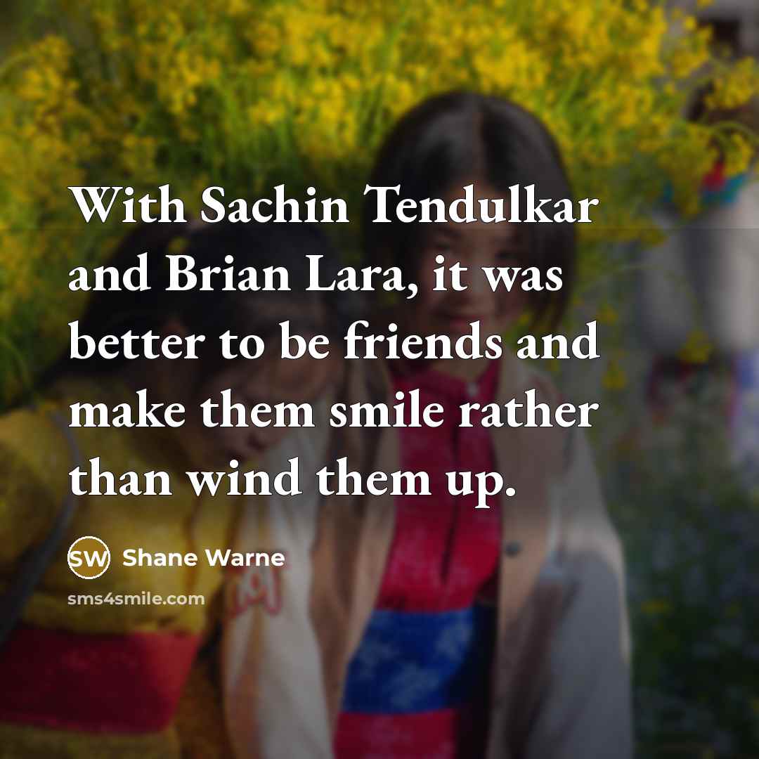 “With Sachin Tendulkar and Brian Lara, it was better to be friends and make them smile rather than wind them up.” quote by Shane Warne