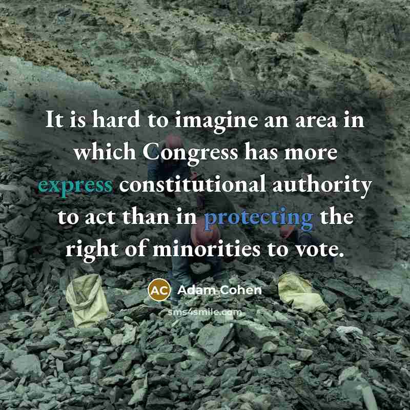 “It is hard to imagine an area in which Congress has more express constitutional authority to act than in protecting the right of minorities to vote.” quote by Adam Cohen