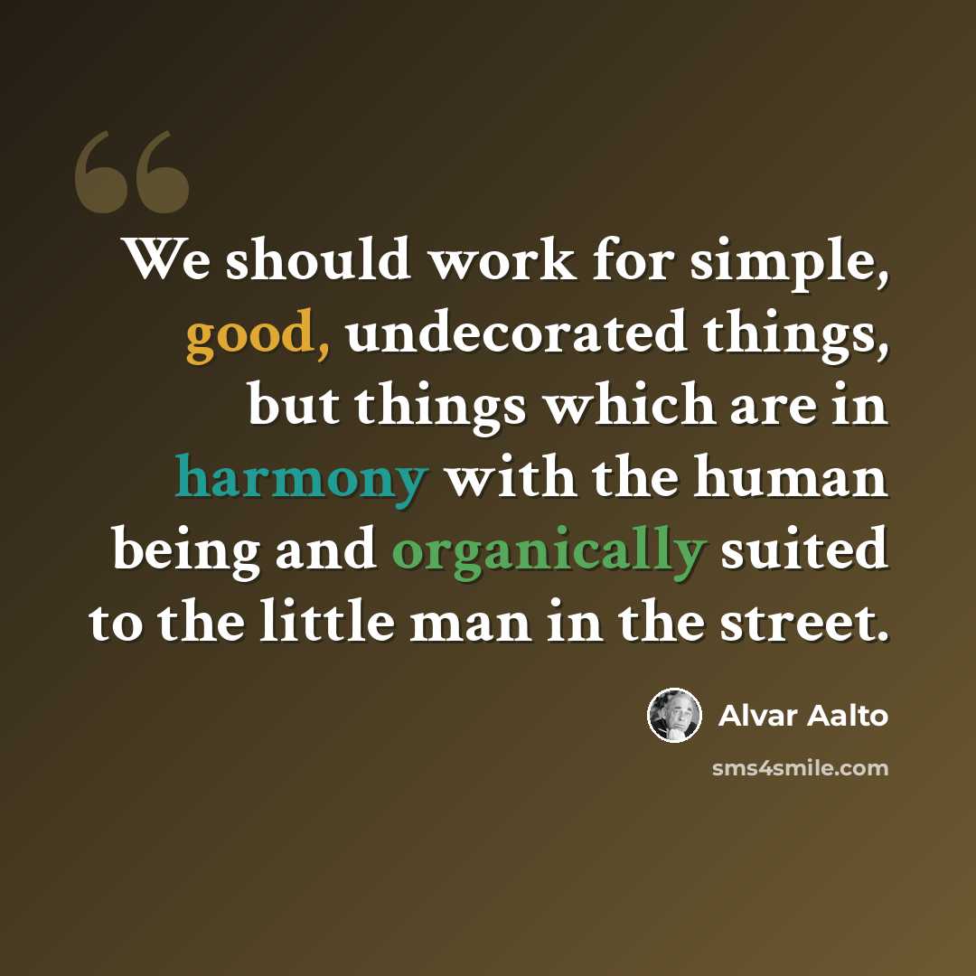 “We should work for simple, good, undecorated things, but things which are in harmony with the human being and organically suited to the little man in the street.” quote by Alvar Aalto