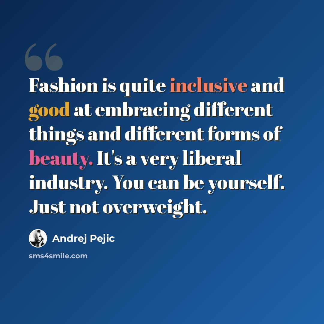 “Fashion is quite inclusive and good at embracing different things and different forms of beauty. It's a very liberal industry. You can be yourself. Just not overweight.” quote by Andrej Pejic
