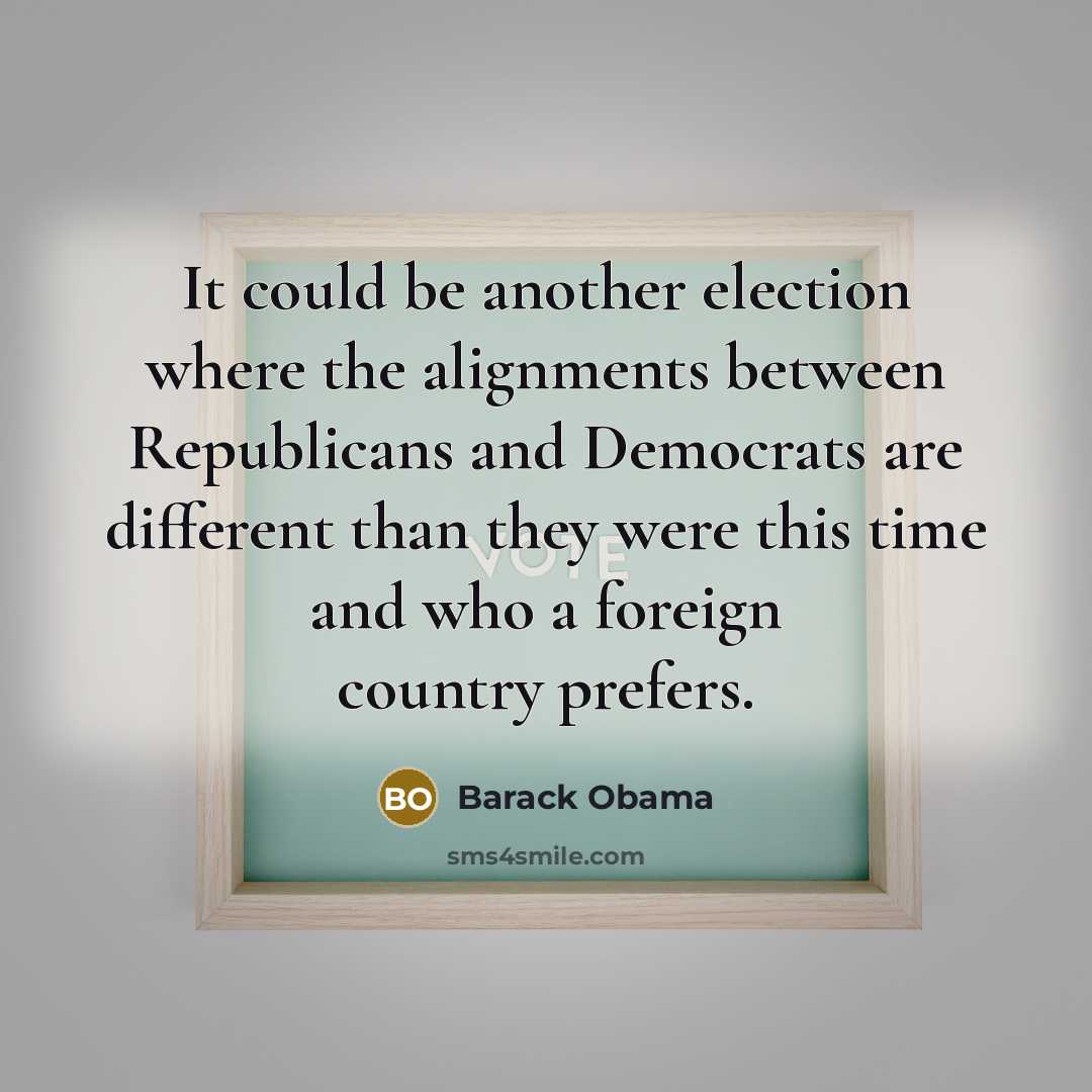 “It could be another election where the alignments between Republicans and Democrats are different than they were this time and who a foreign country prefers.” quote by Barack Obama