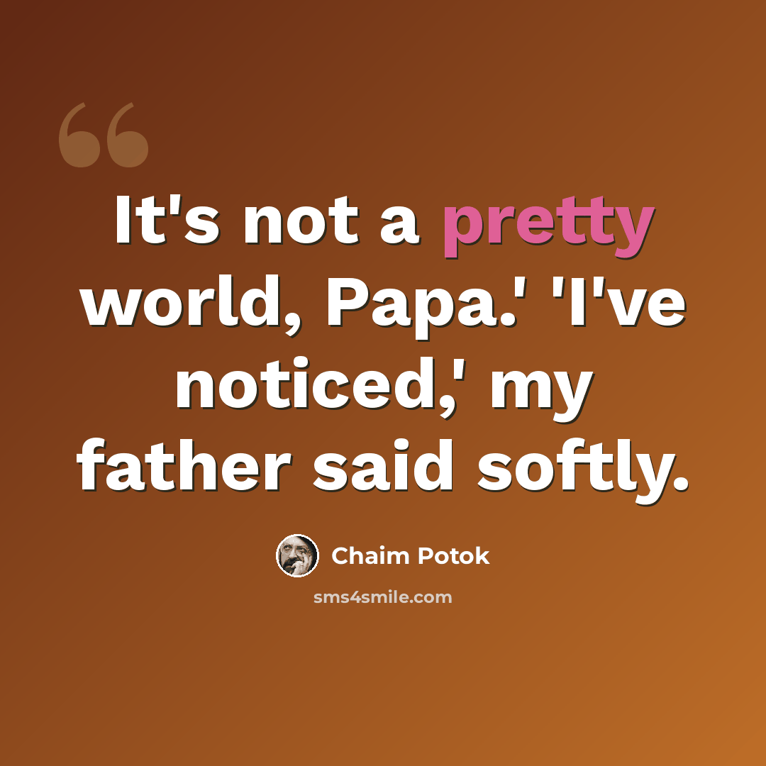 “It's not a pretty world, Papa.' 'I've noticed,' my father said softly.” quote by Chaim Potok