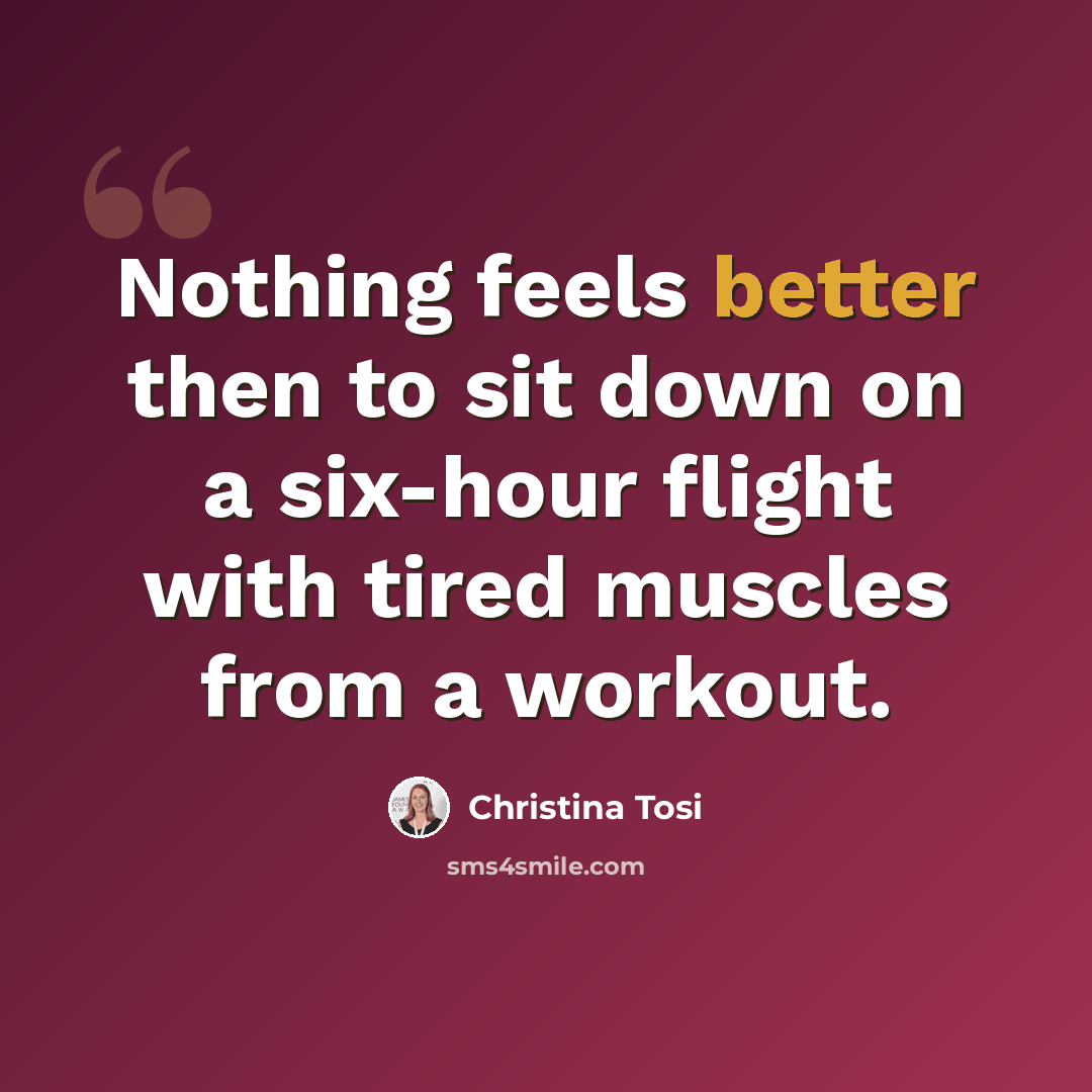 “Nothing feels better then to sit down on a six-hour flight with tired muscles from a workout.” quote by Christina Tosi