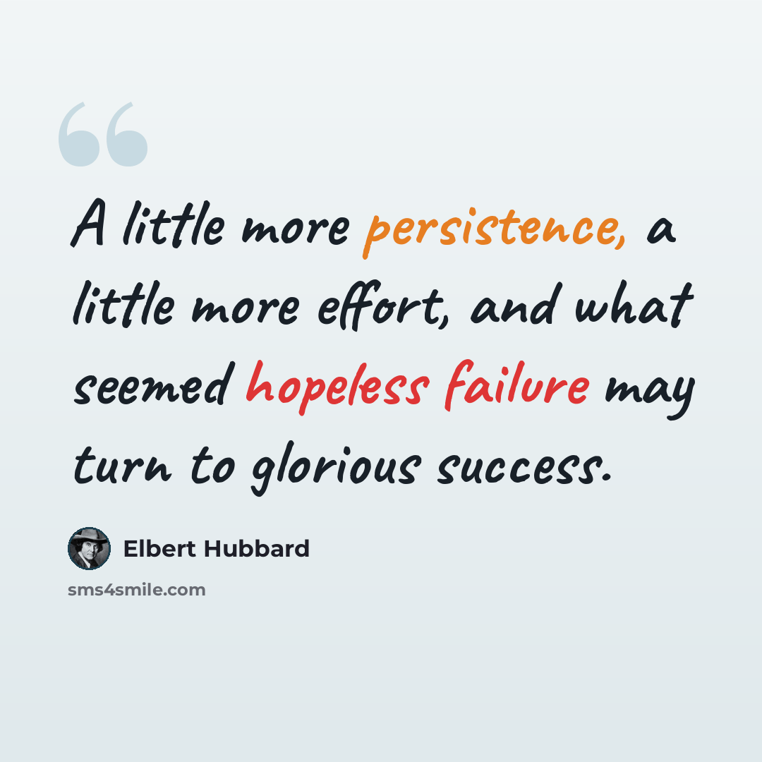 “A little more persistence, a little more effort, and what seemed hopeless failure may turn to glorious success.” quote by Elbert Hubbard