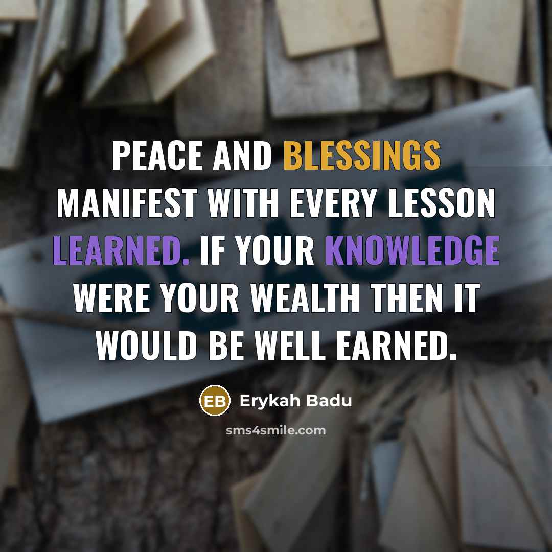 “Peace and Blessings manifest with every lesson learned. If your knowledge were your wealth then it would be well earned.” quote by Erykah Badu