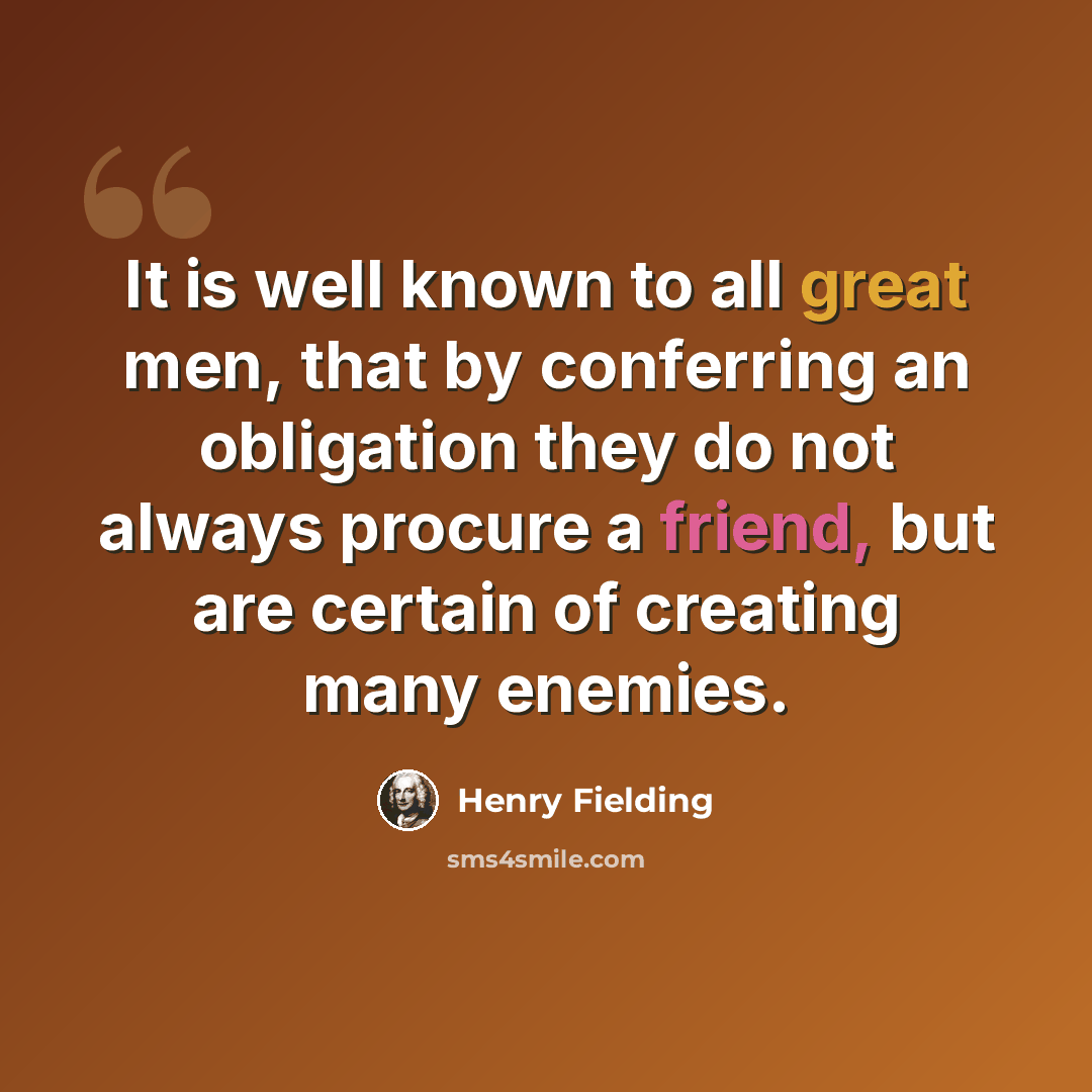 “It is well known to all great men, that by conferring an obligation they do not always procure a friend, but are certain of creating many enemies.” quote by Henry Fielding