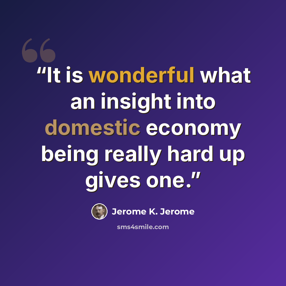 “It is wonderful what an insight into domestic economy being really hard up gives one.” quote by Jerome K. Jerome