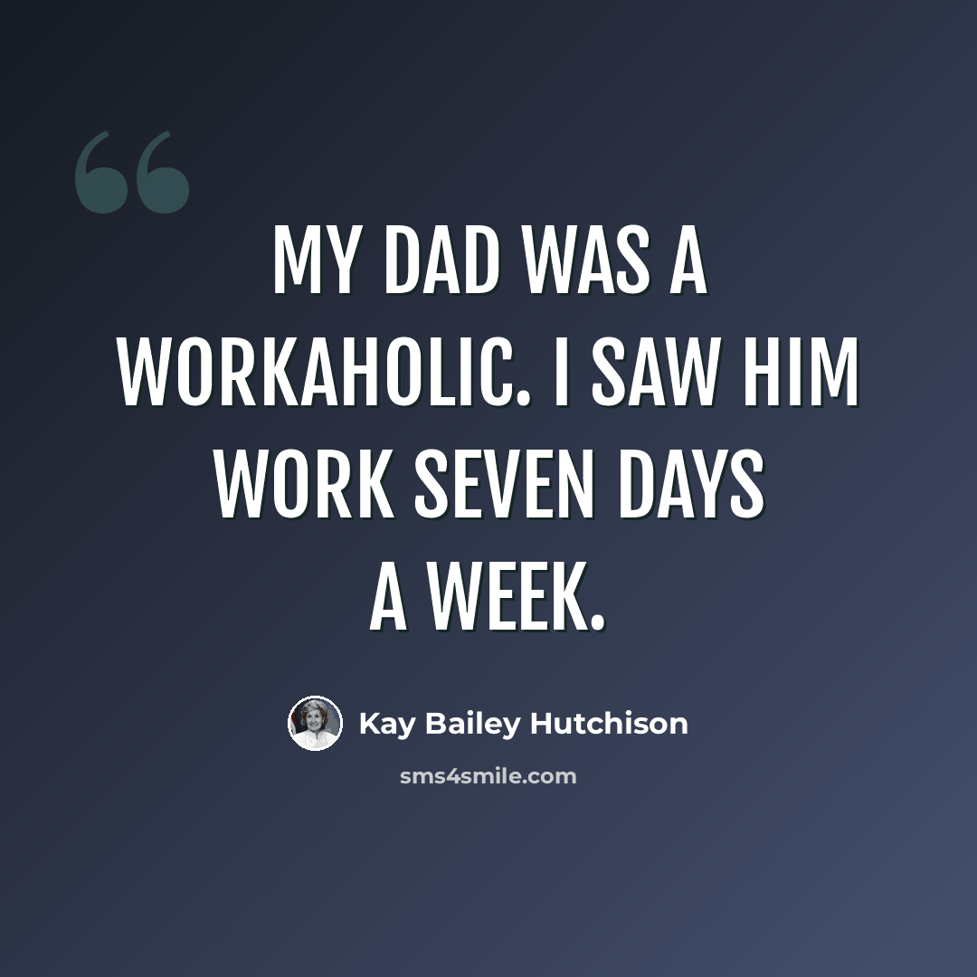 “My dad was a workaholic. I saw him work seven days a week.” quote by Kay Bailey Hutchison