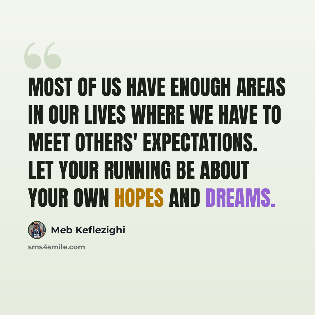 “Most of us have enough areas in our lives where we have to meet others' expectations. Let your running be about your own hopes and dreams.” quote by Meb Keflezighi