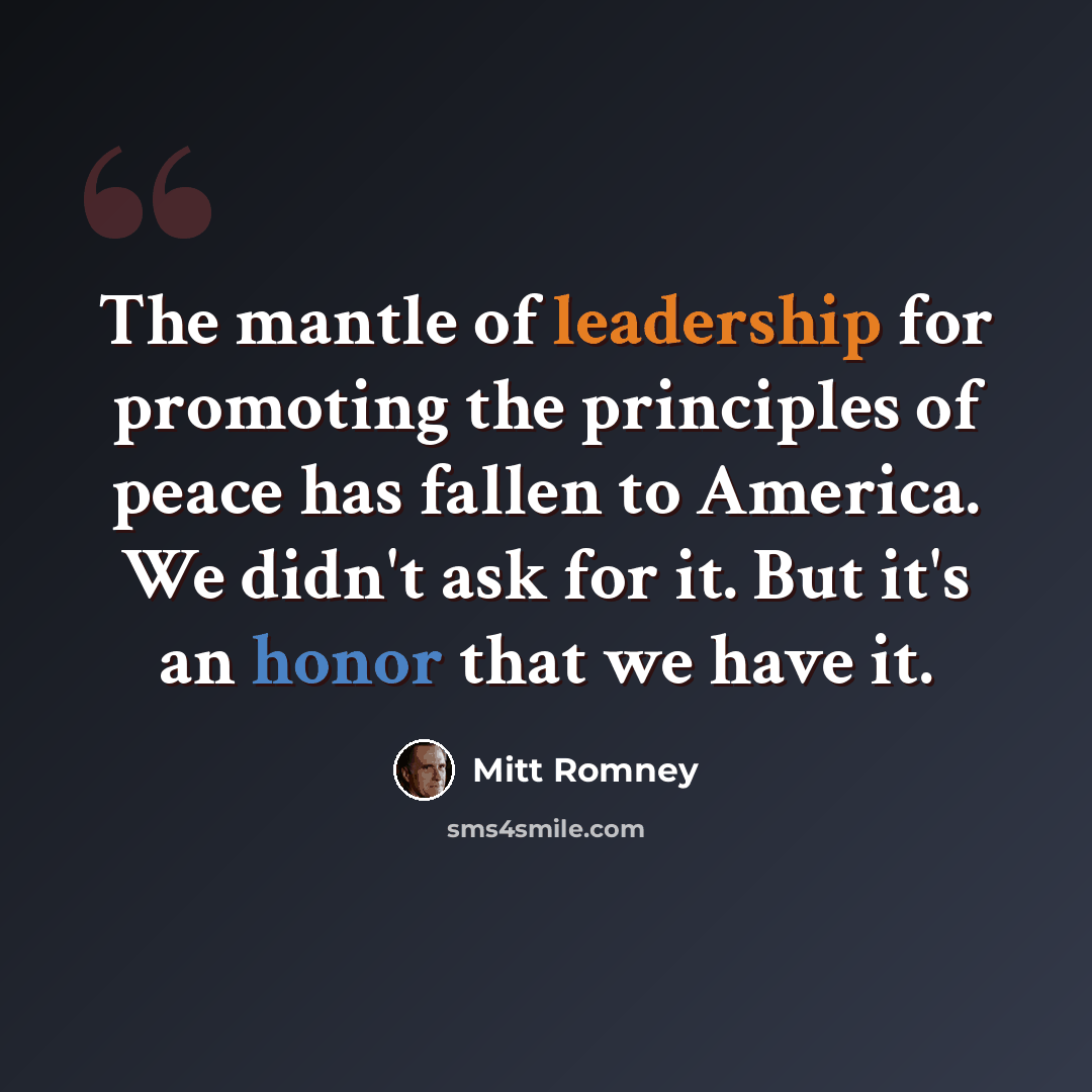 “The mantle of leadership for promoting the principles of peace has fallen to America. We didn't ask for it. But it's an honor that we have it.” quote by Mitt Romney