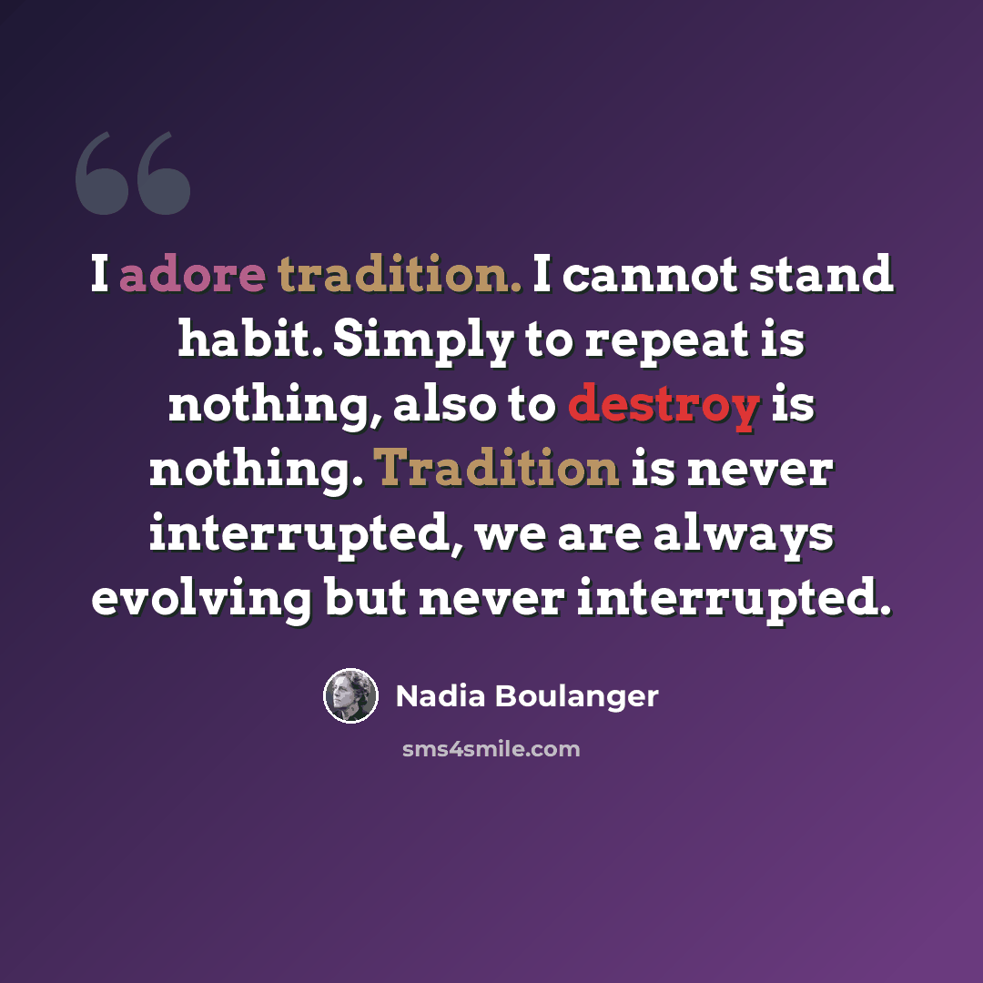 “I adore tradition. I cannot stand habit. Simply to repeat is nothing, also to destroy is nothing. Tradition is never interrupted, we are always evolving but never interrupted.” quote by Nadia Boulanger