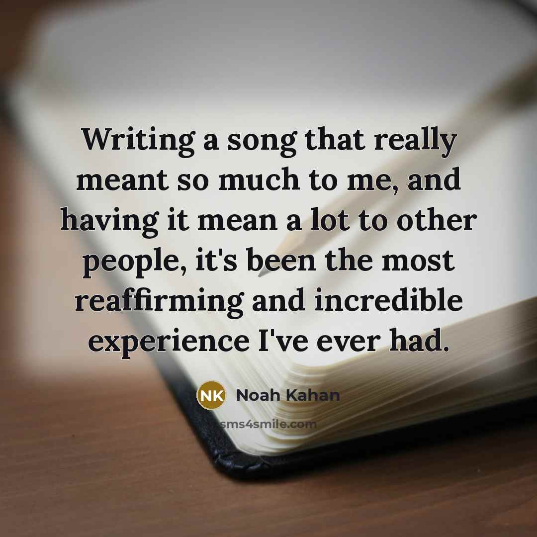“Writing a song that really meant so much to me, and having it mean a lot to other people, it's been the most reaffirming and incredible experience I've ever had.” quote by Noah Kahan