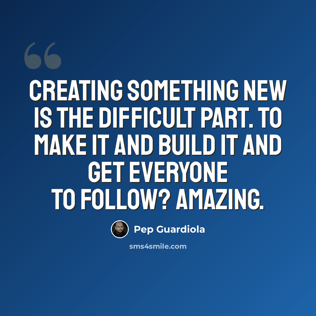 “Creating something new is the difficult part. To make it and build it and get everyone to follow? Amazing.” quote by Pep Guardiola