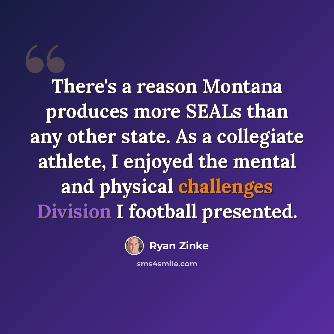 “There's a reason Montana produces more SEALs than any other state. As a collegiate athlete, I enjoyed the mental and physical challenges Division I football presented.” quote by Ryan Zinke