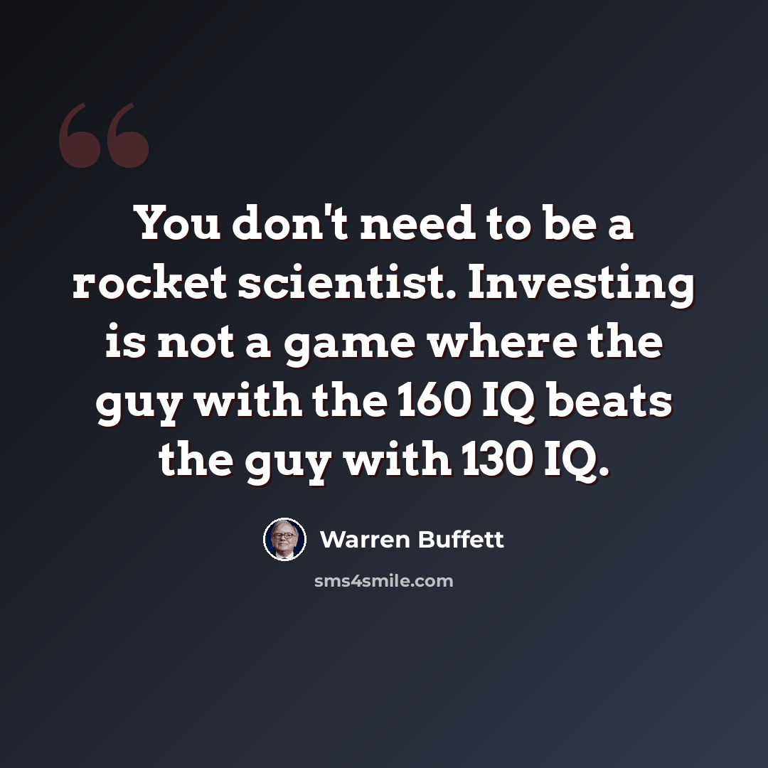“You don't need to be a rocket scientist. Investing is not a game where the guy with the 160 IQ beats the guy with 130 IQ.” quote by Warren Buffett