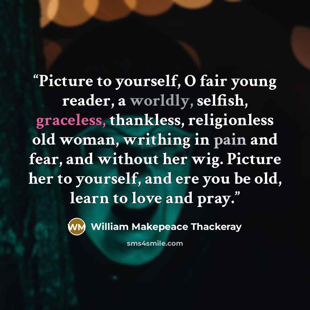“Picture to yourself, O fair young reader, a worldly, selfish, graceless, thankless, religionless old woman, writhing in pain and fear, and without her wig. Picture her to yourself, and ere you be old, learn to love and pray.” quote by William Makepeace Thackeray