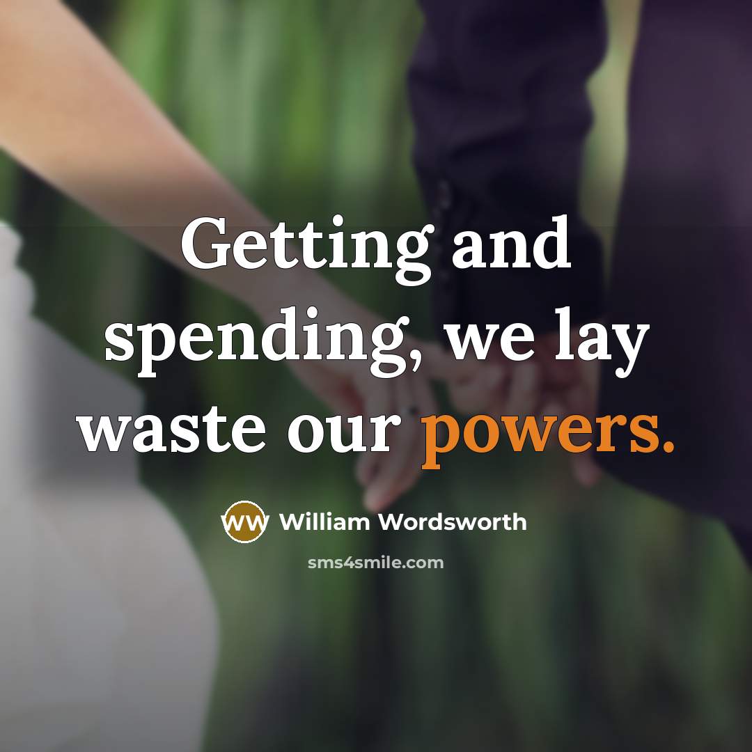 “Getting and spending, we lay waste our powers.” quote by William Wordsworth
