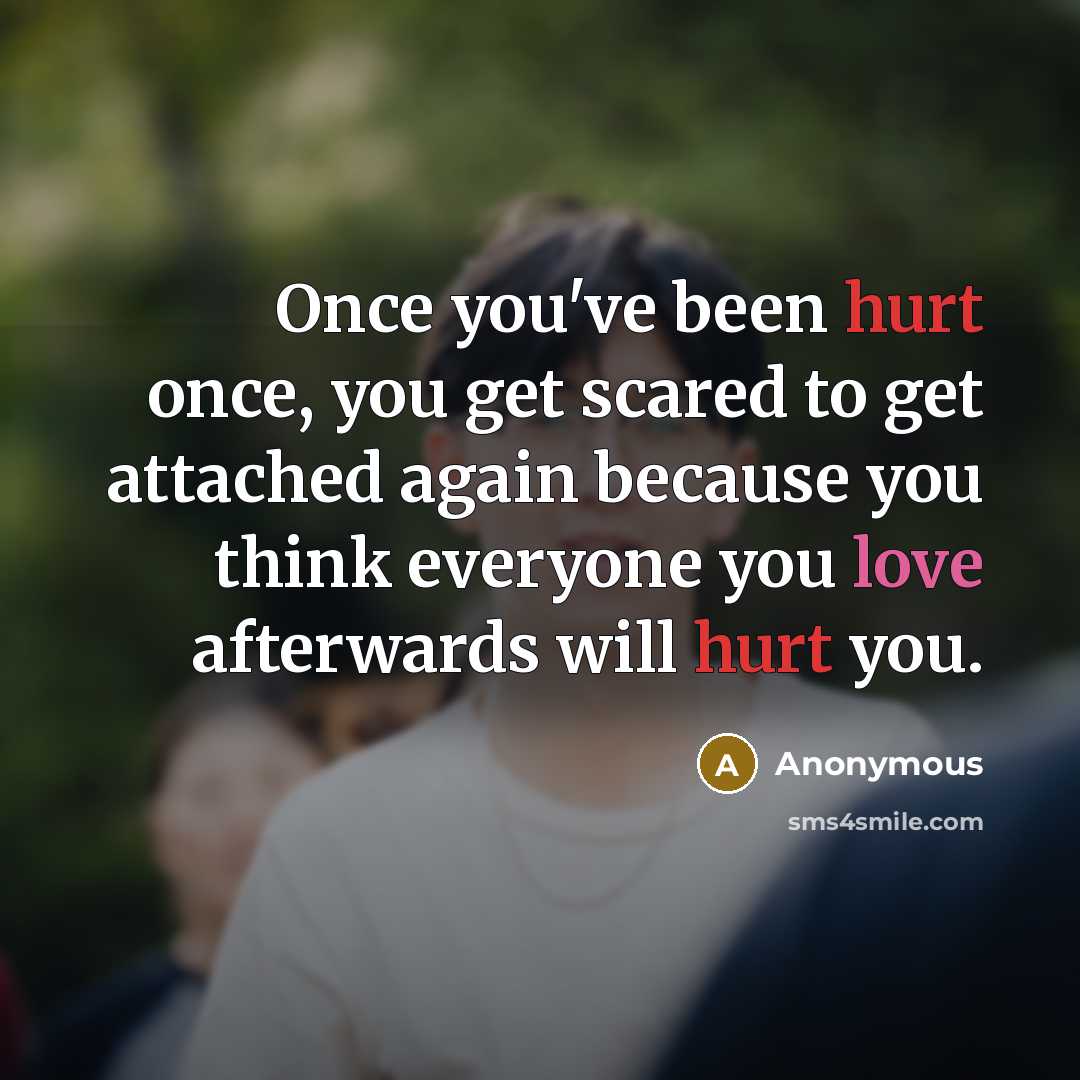 “Once you've been hurt once, you get scared to get attached again because you think everyone you love afterwards will hurt you.” quote by Anonymous