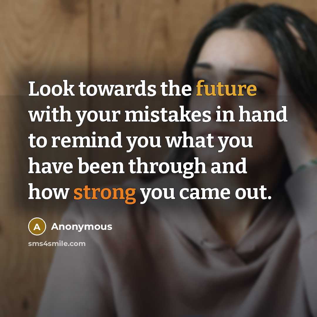 “Look towards the future with your mistakes in hand to remind you what you have been through and how strong you came out.” quote by Anonymous