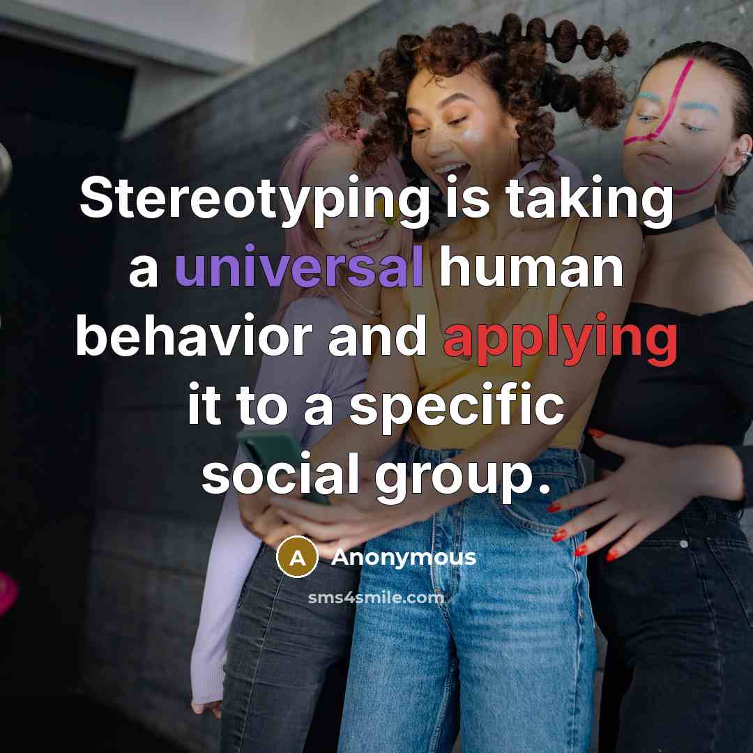 “Stereotyping is taking a universal human behavior and applying it to a specific social group.” quote by Anonymous