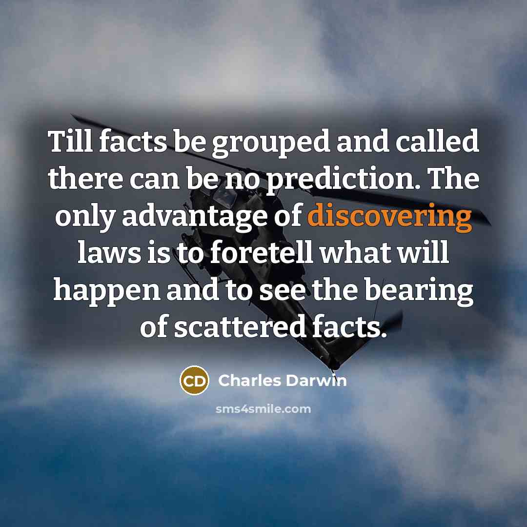 “Till facts be grouped and called there can be no prediction. The only advantage of discovering laws is to foretell what will happen and to see the bearing of scattered facts.” quote by Charles Darwin