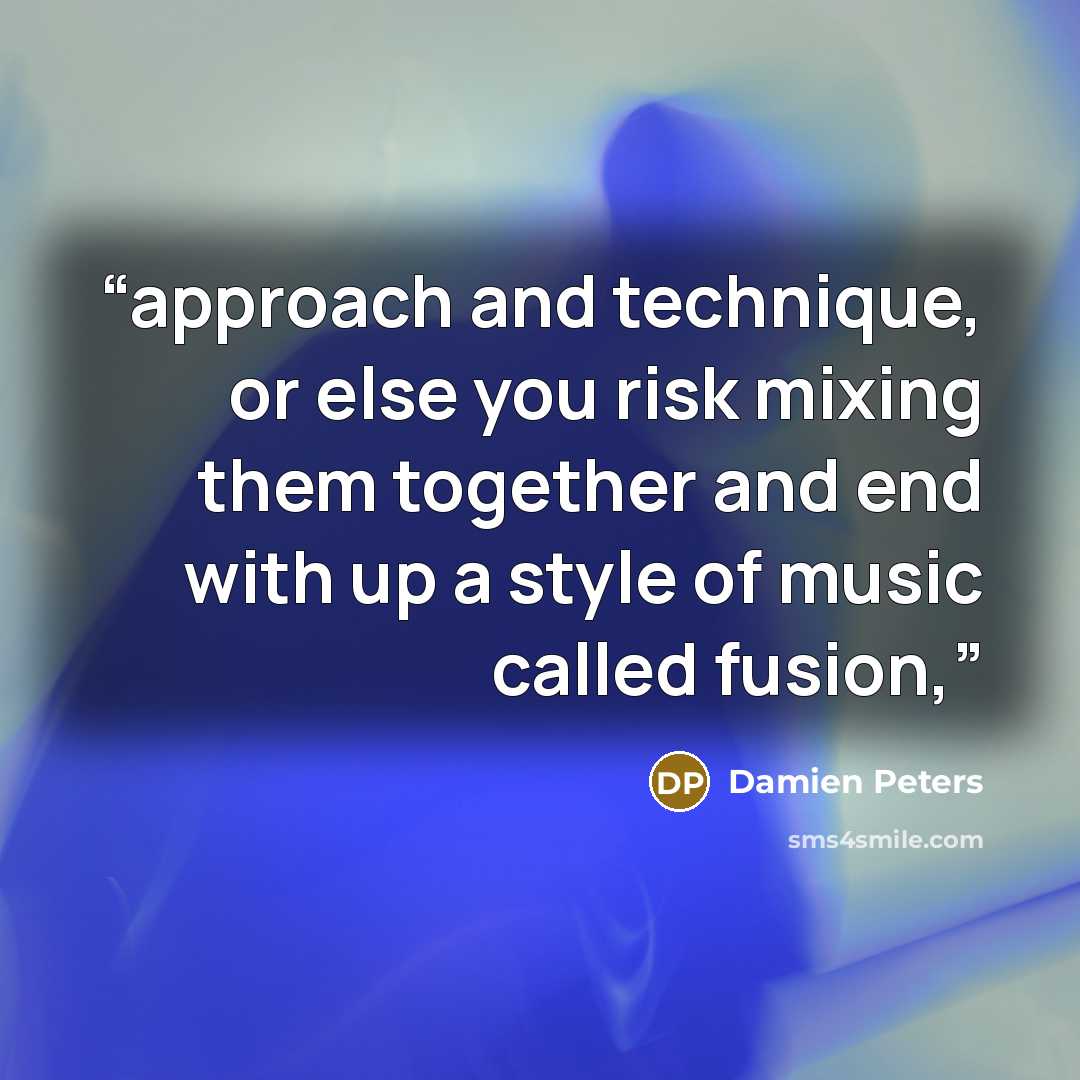 “approach and technique, or else you risk mixing them together and end with up a style of music called fusion,” quote by Damien Peters