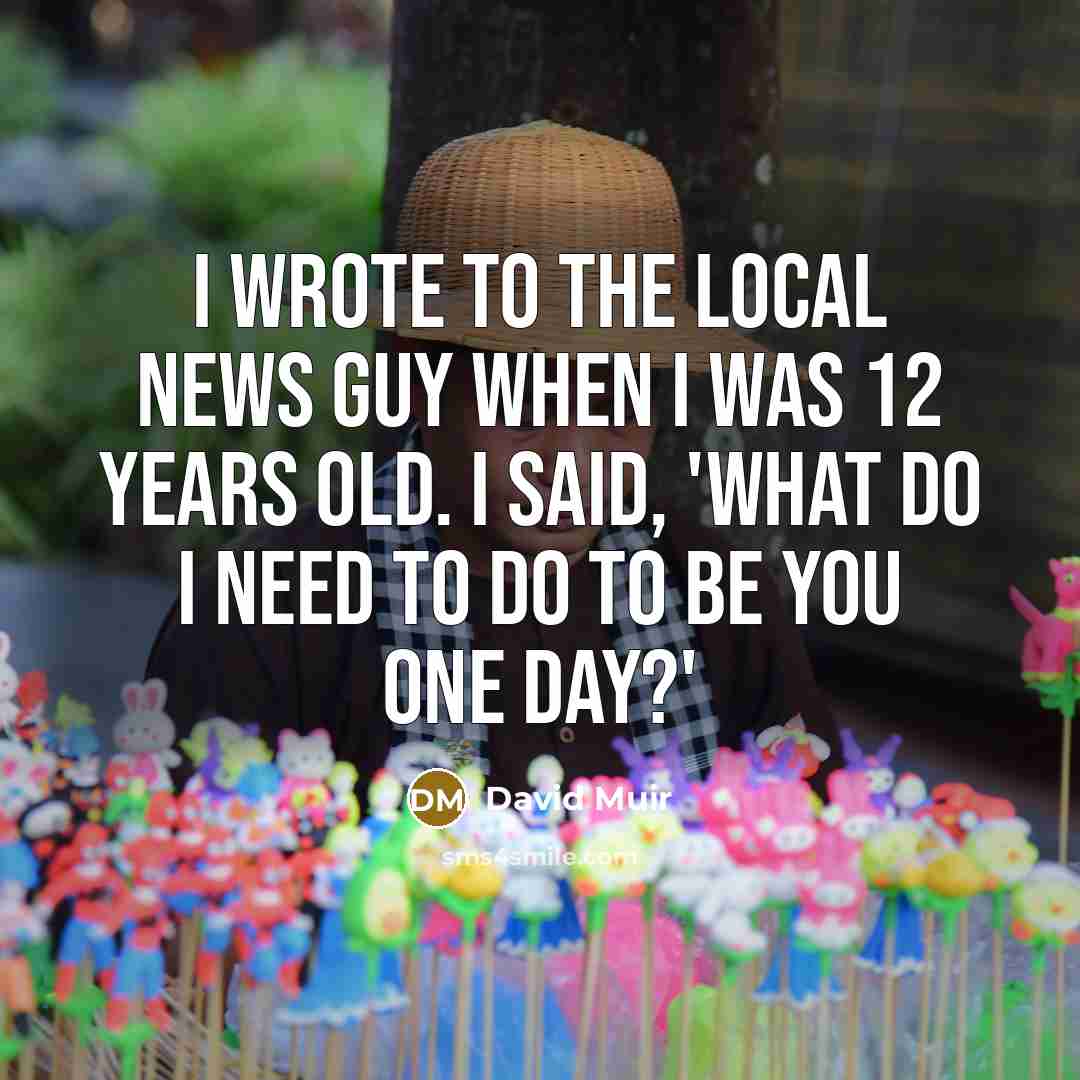 “I wrote to the local news guy when I was 12 years old. I said, 'What do I need to do to be you one day?'” quote by David Muir