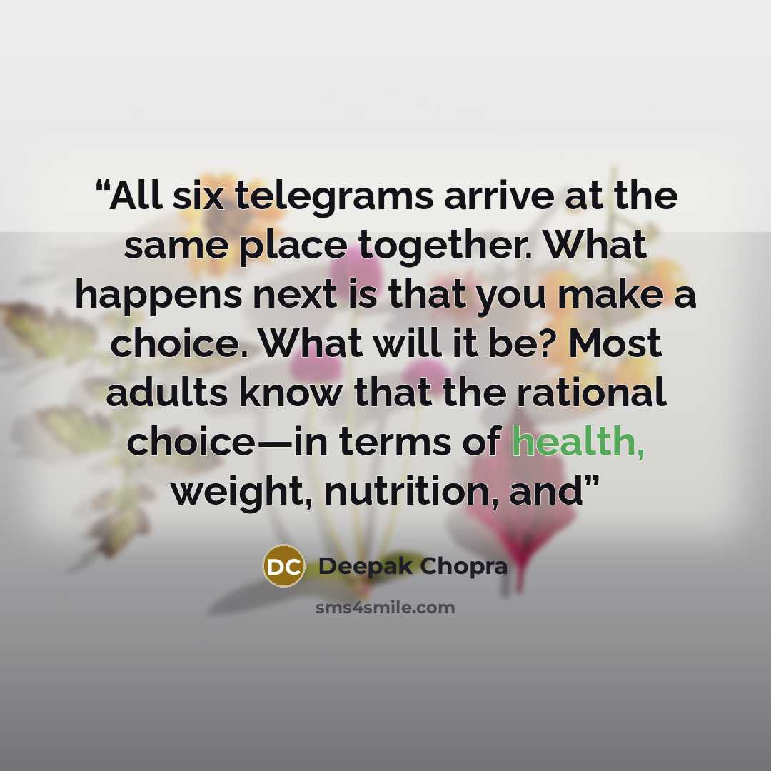 “All six telegrams arrive at the same place together. What happens next is that you make a choice. What will it be? Most adults know that the rational choice—in terms of health, weight, nutrition, and” quote by Deepak Chopra