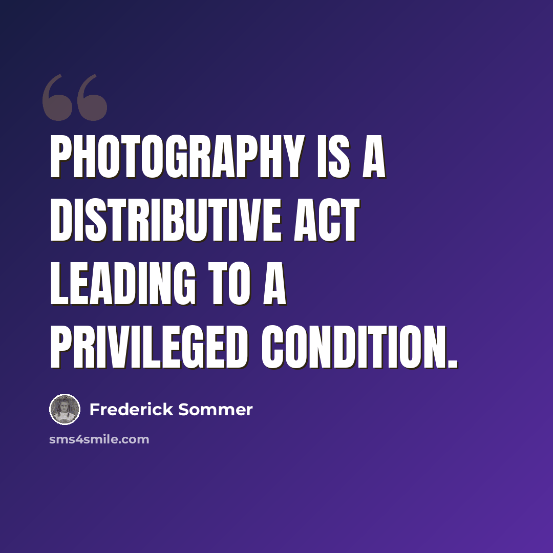 “Photography is a distributive act leading to a privileged condition.” quote by Frederick Sommer