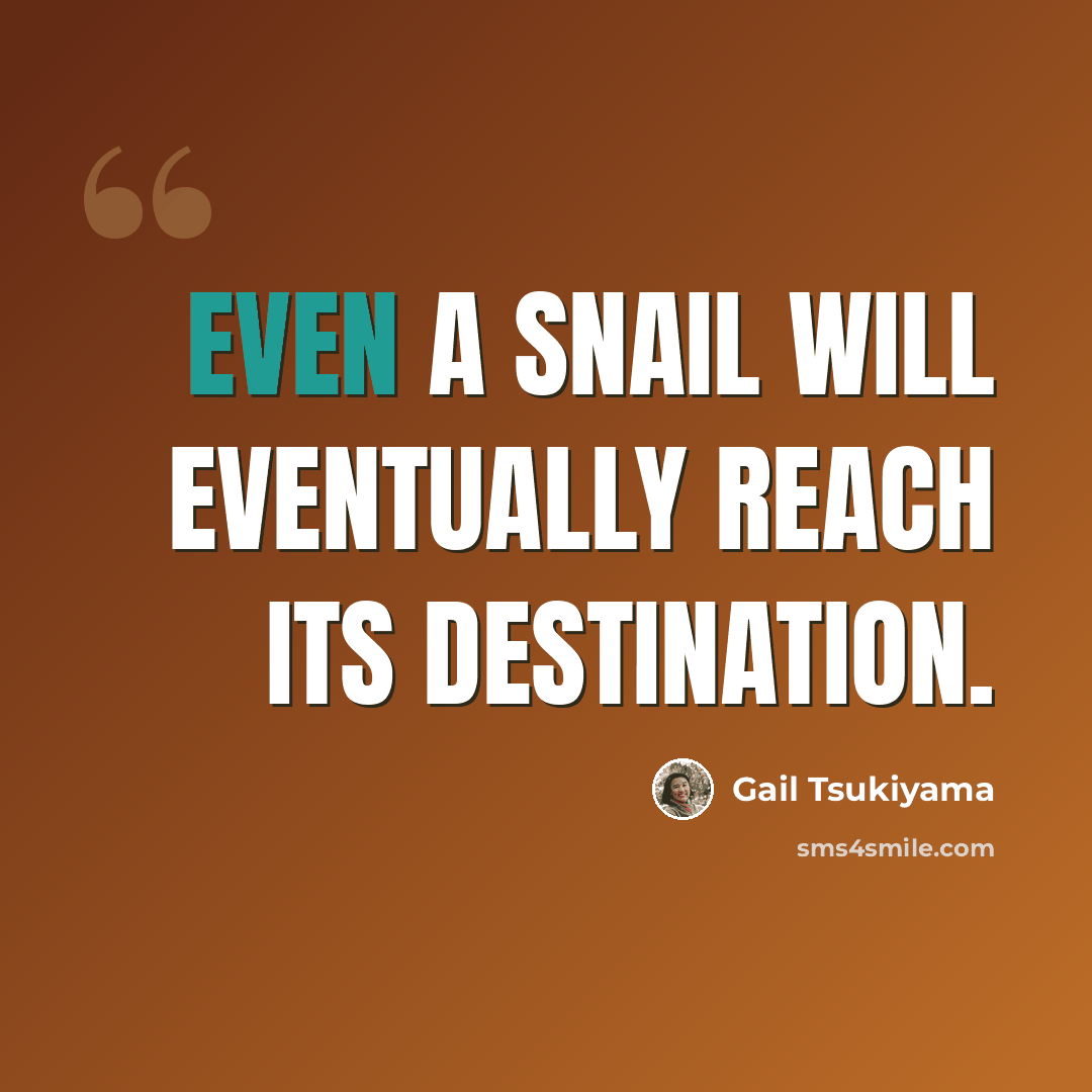 “Even a snail will eventually reach its destination.” quote by Gail Tsukiyama
