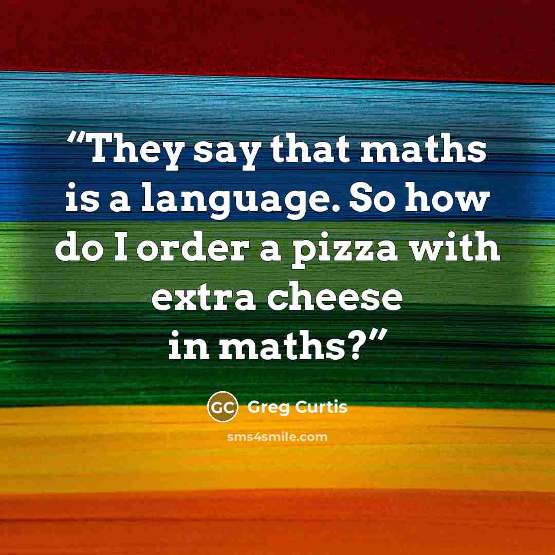 “They say that maths is a language. So how do I order a pizza with extra cheese in maths?” quote by Greg Curtis
