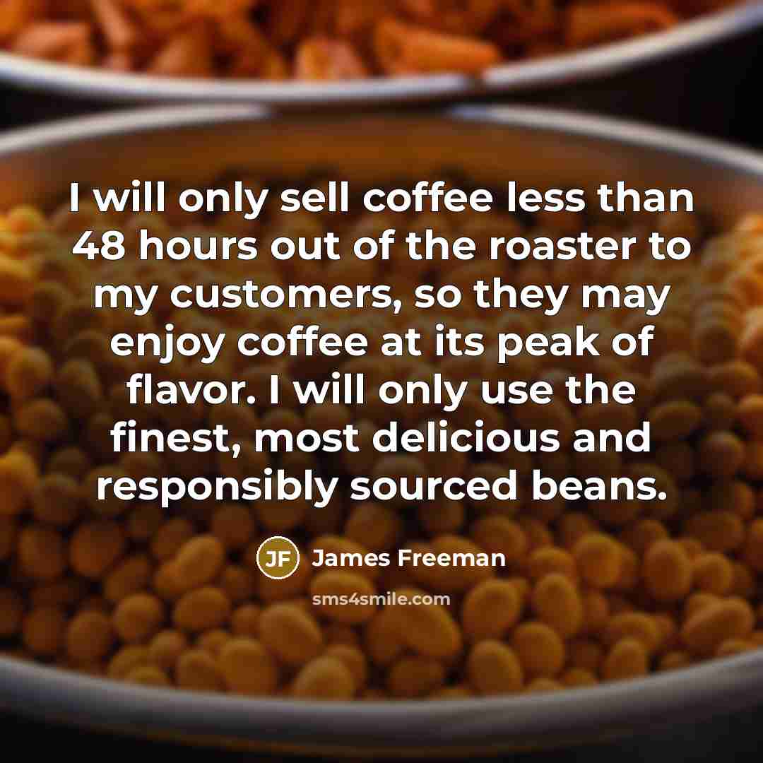 “I will only sell coffee less than 48 hours out of the roaster to my customers, so they may enjoy coffee at its peak of flavor. I will only use the finest, most delicious and responsibly sourced beans.” quote by James Freeman