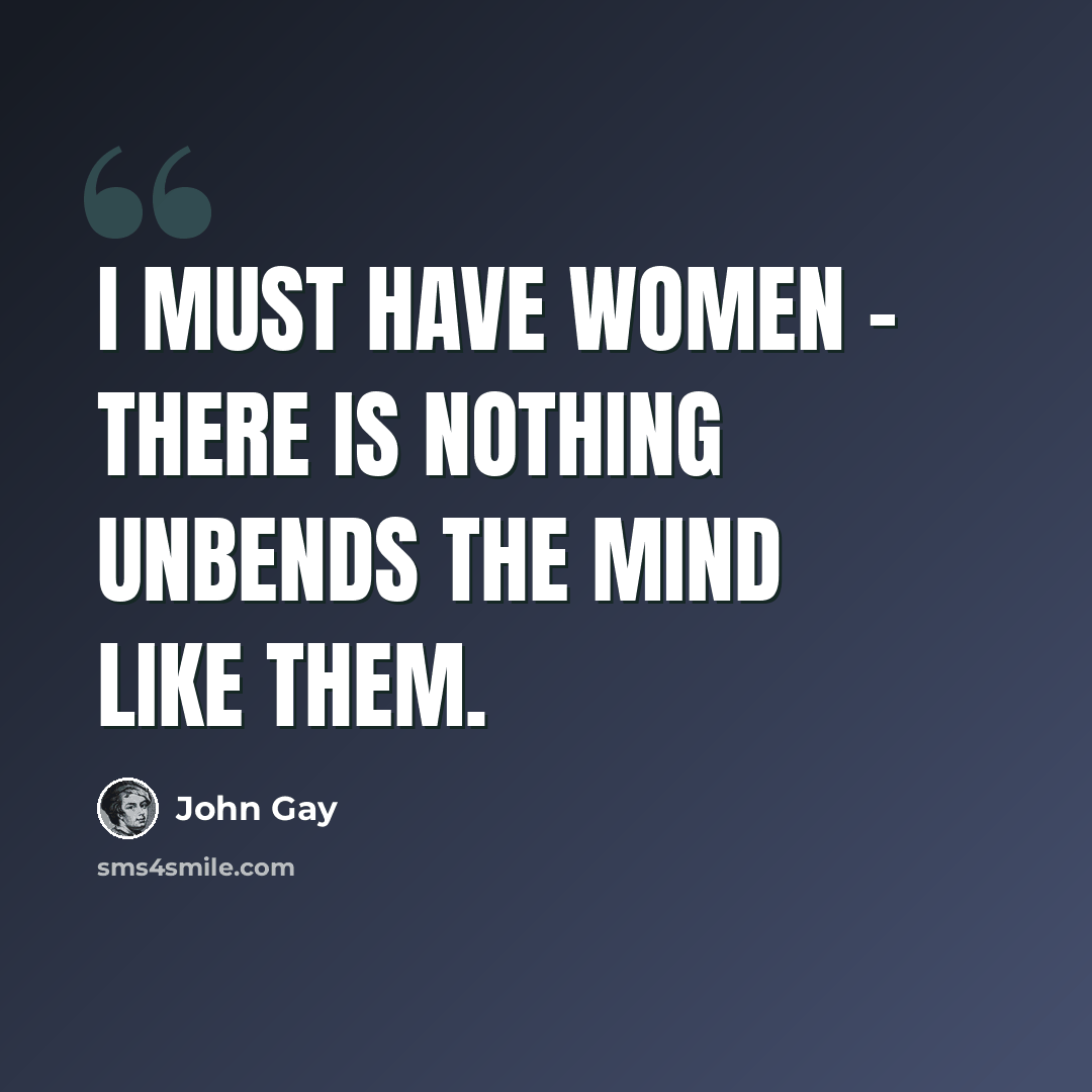 “I must have women - there is nothing unbends the mind like them.” quote by John Gay