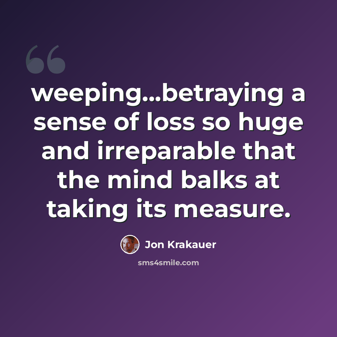 “weeping...betraying a sense of loss so huge and irreparable that the mind balks at taking its measure.” quote by Jon Krakauer