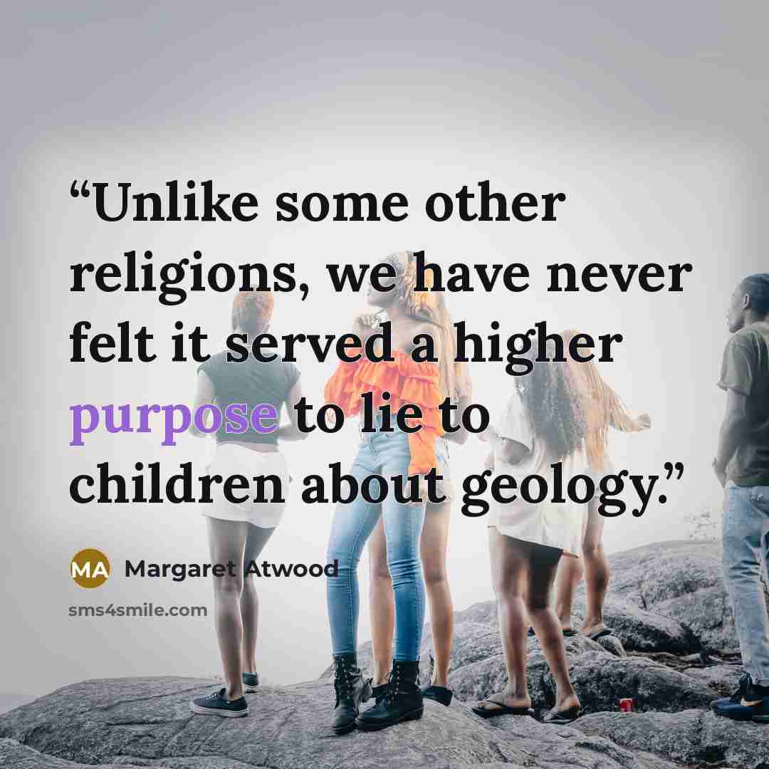 “Unlike some other religions, we have never felt it served a higher purpose to lie to children about geology.” quote by Margaret Atwood
